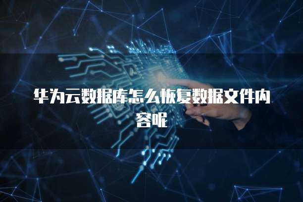 华为云数据库怎么恢复数据文件内容呢