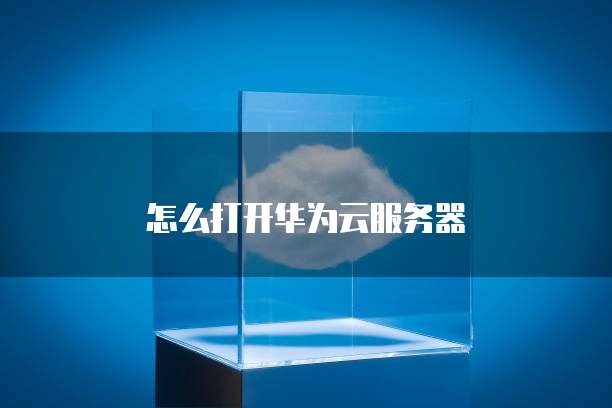 怎么打开华为云服务器