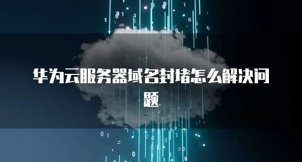 华为云服务器域名封堵怎么解决问题