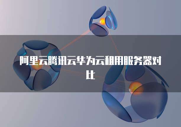 阿里云腾讯云华为云租用服务器对比
