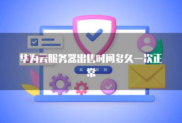 华为云服务器出售时间多久一次正常
