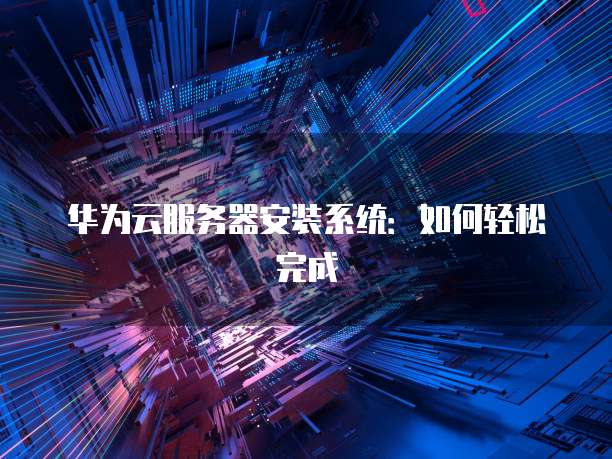 华为云服务器安装系统：如何轻松完成