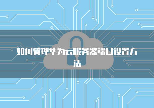如何管理华为云服务器端口设置方法