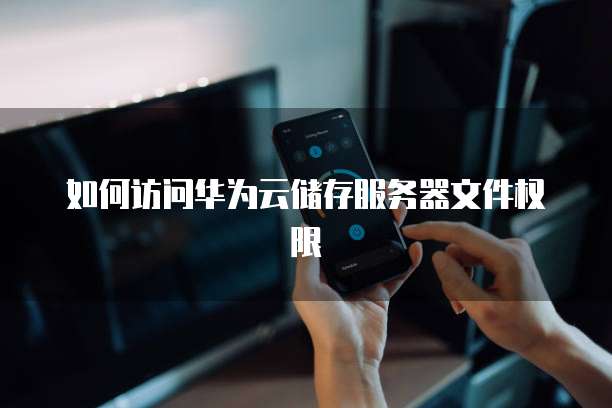 如何访问华为云储存服务器文件权限