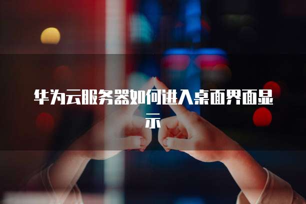 华为云服务器如何进入桌面界面显示