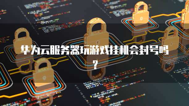 华为云服务器玩游戏挂机会封号吗？