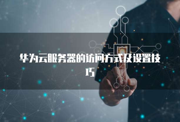 华为云服务器的访问方式及设置技巧
