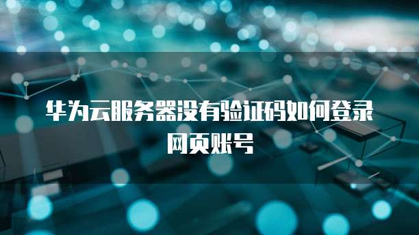 华为云服务器没有验证码如何登录网页账号