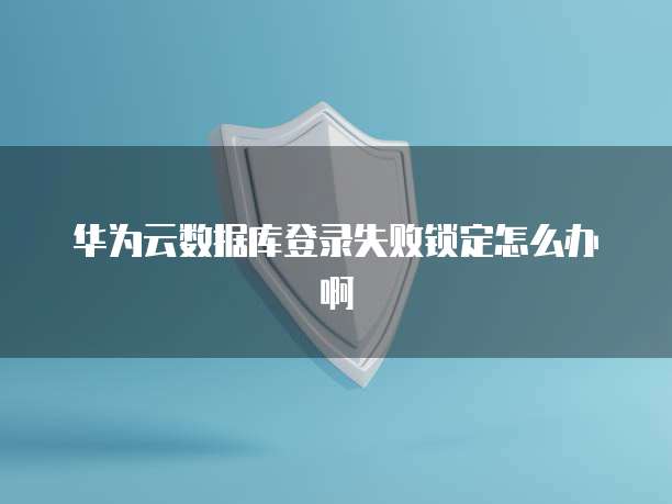 华为云数据库登录失败锁定怎么办啊