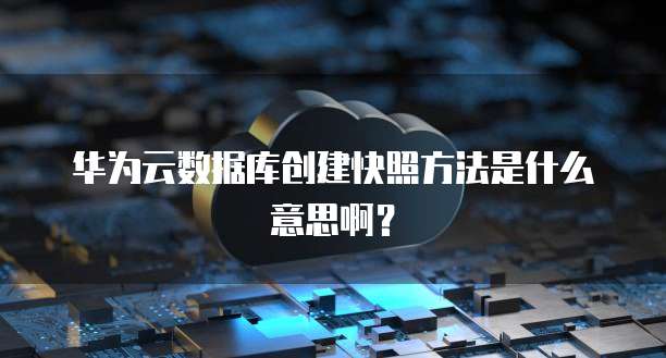 华为云数据库创建快照方法是什么意思啊？