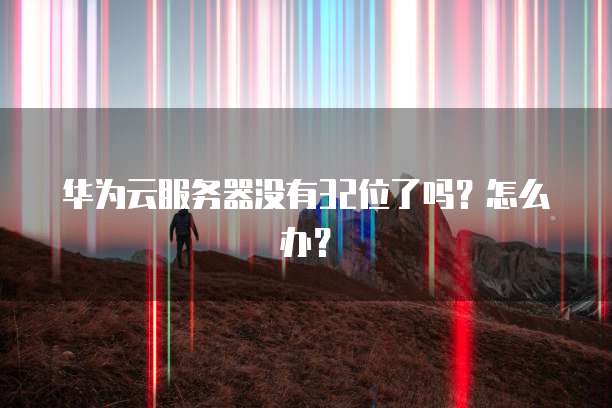 华为云服务器没有32位了吗？怎么办？