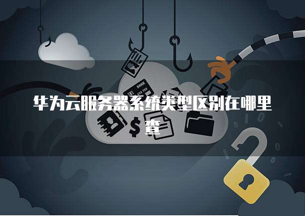 华为云服务器系统类型区别在哪里查