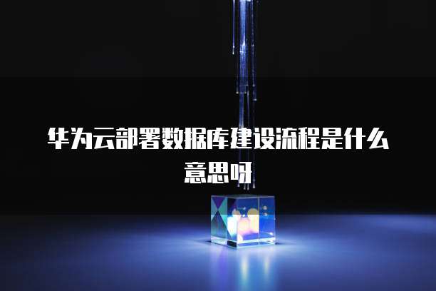 华为云部署数据库建设流程是什么意思呀