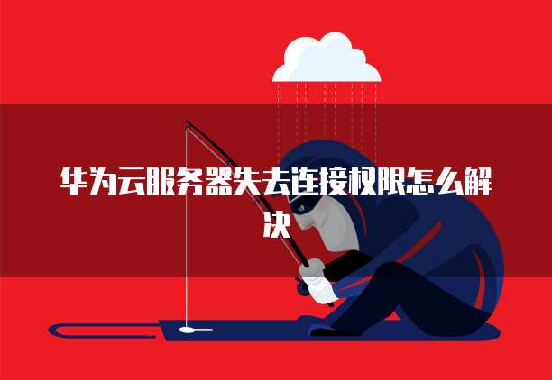 华为云服务器失去连接权限怎么解决