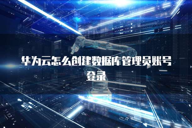 华为云怎么创建数据库管理员账号登录