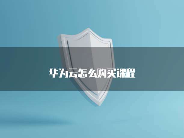 华为云怎么购买课程