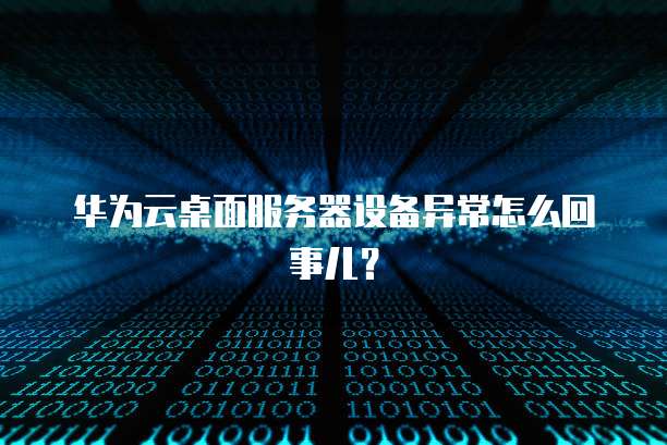 华为云桌面服务器设备异常怎么回事儿？