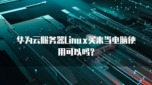 华为云服务器Linux买来当电脑使用可以吗？