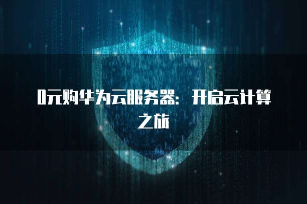 0元购华为云服务器：开启云计算之旅