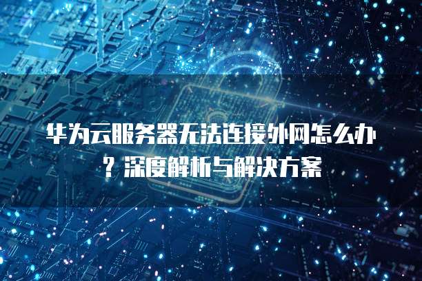 华为云服务器无法连接外网怎么办？深度解析与解决方案