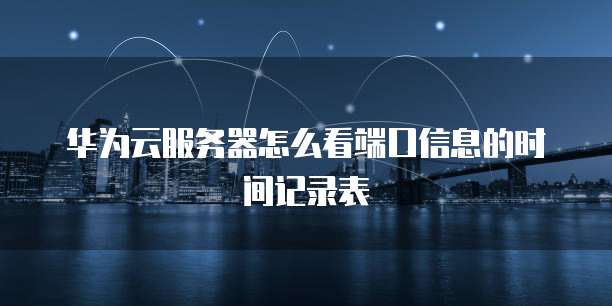 华为云服务器怎么看端口信息的时间记录表