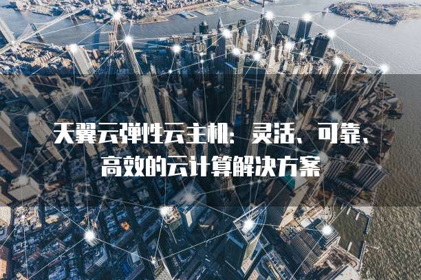 天翼云弹性云主机：灵活、可靠、高效的云计算解决方案