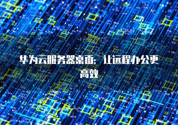 华为云服务器桌面：让远程办公更高效