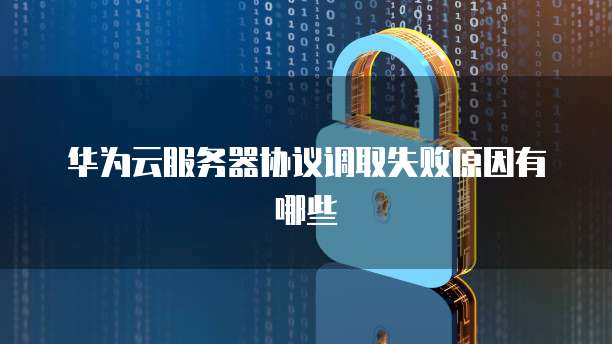 华为云服务器协议调取失败原因有哪些
