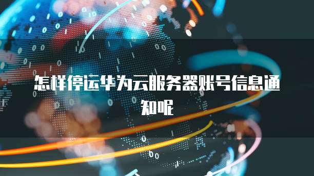 怎样停运华为云服务器账号信息通知呢
