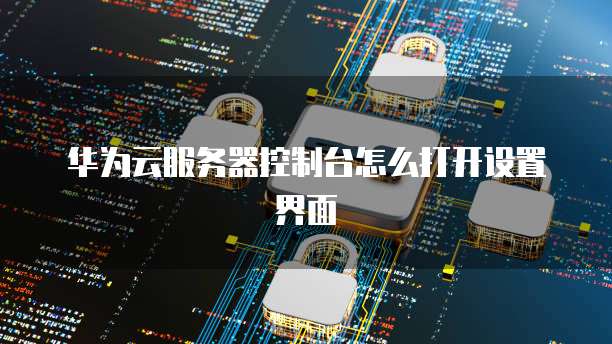 华为云服务器控制台怎么打开设置界面