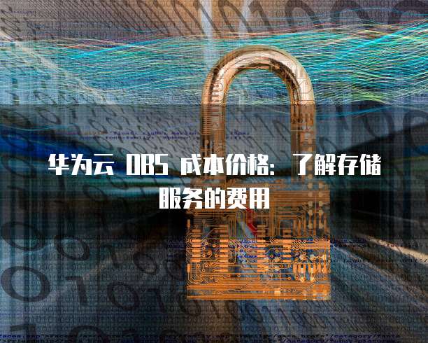 华为云 OBS 成本价格：了解存储服务的费用