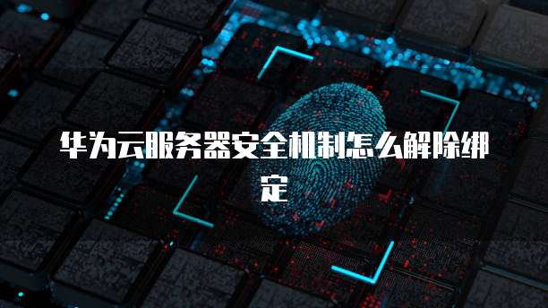 华为云服务器安全机制怎么解除绑定