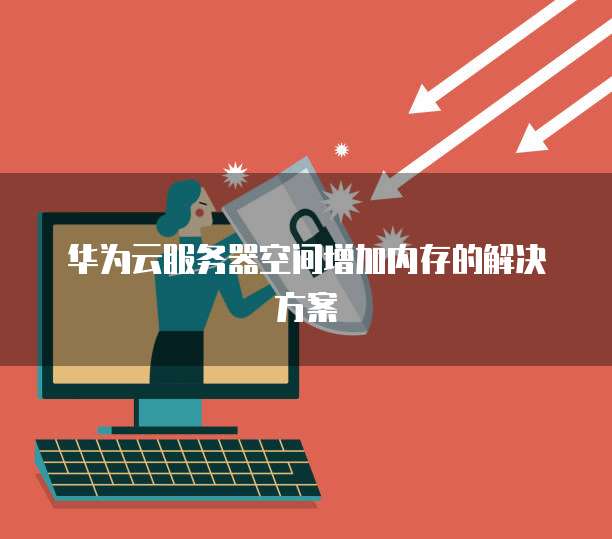 华为云服务器空间增加内存的解决方案