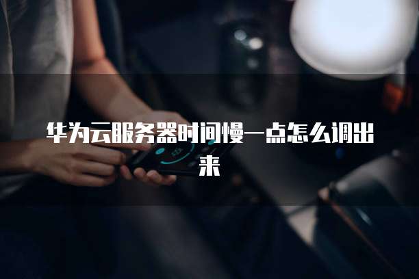 华为云服务器时间慢一点怎么调出来