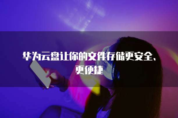 华为云盘让你的文件存储更安全、更便捷