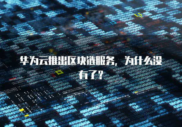 华为云推出区块链服务，为什么没有了？