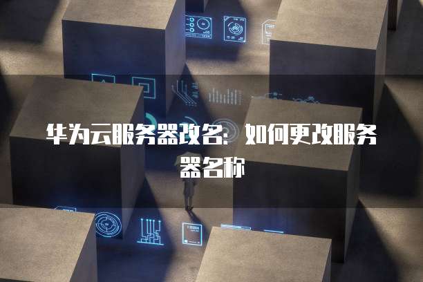 华为云服务器改名：如何更改服务器名称
