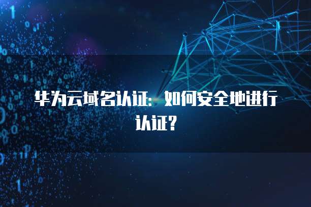 华为云域名认证：如何安全地进行认证？