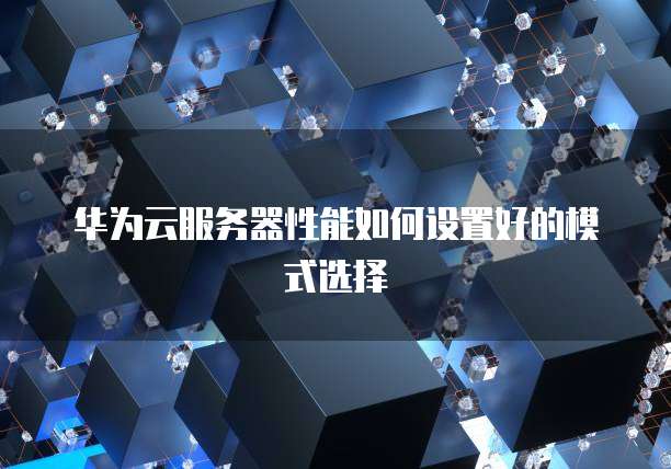 华为云服务器性能如何设置好的模式选择