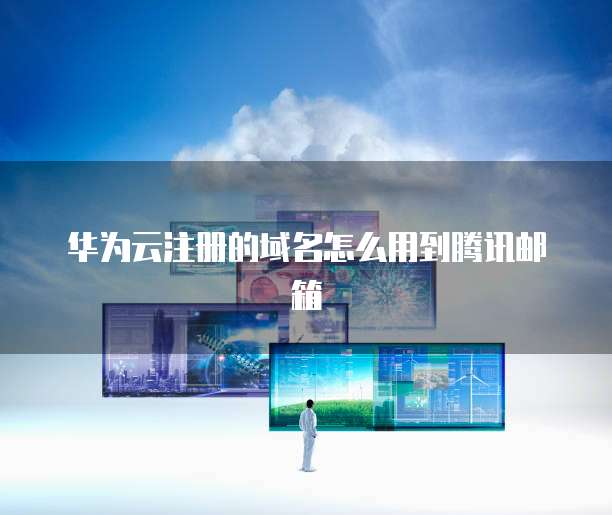华为云注册的域名怎么用到腾讯邮箱