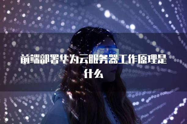前端部署华为云服务器工作原理是什么