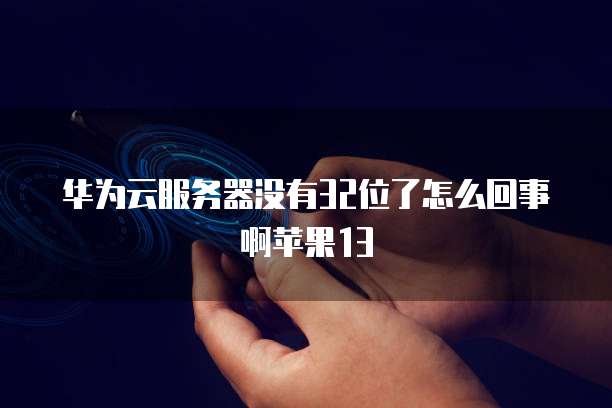 华为云服务器没有32位了怎么回事啊苹果13