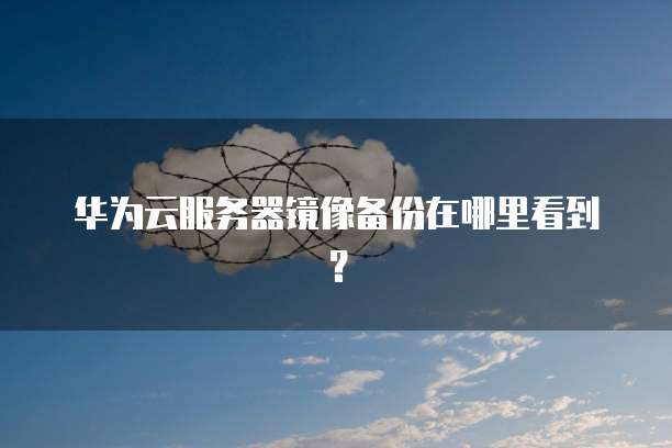 华为云服务器镜像备份在哪里看到？