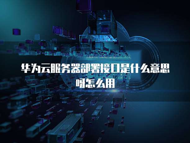 华为云服务器部署接口是什么意思呀怎么用
