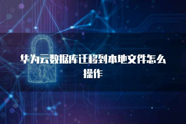华为云数据库迁移到本地文件怎么操作