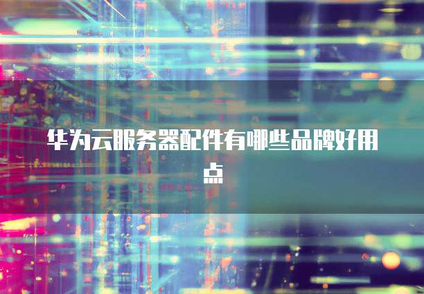 华为云服务器配件有哪些品牌好用点