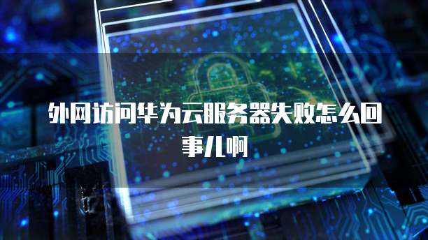 外网访问华为云服务器失败怎么回事儿啊