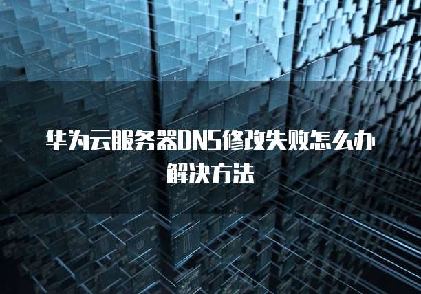华为云服务器DNS修改失败怎么办解决方法