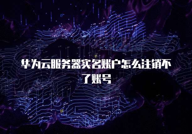 华为云服务器实名账户怎么注销不了账号