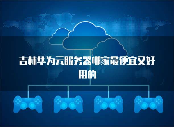 吉林华为云服务器哪家最便宜又好用的